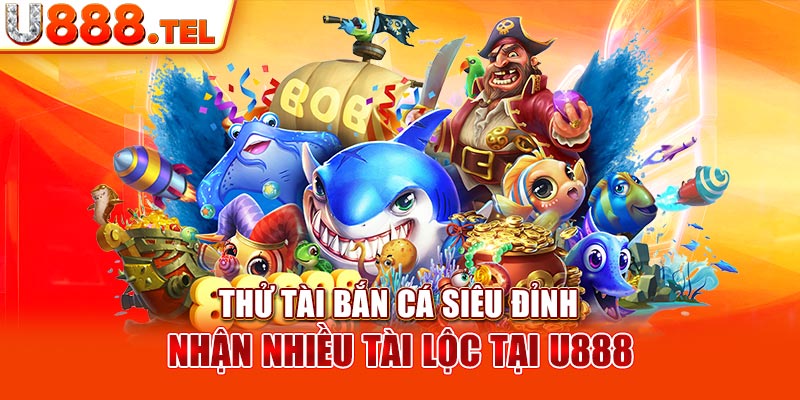 Thử Tài Bắn Cá Siêu Đỉnh Nhận Nhiều Tài Lộc Tại U888