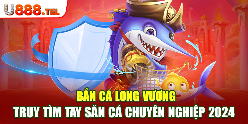 Bắn Cá Long Vương - Truy Tìm Tay Săn Cá Chuyên Nghiệp 2024