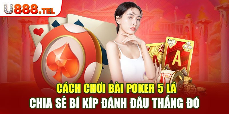 Cách Chơi Bài Poker 5 Lá - Chia Sẻ Bí Kíp Đánh Đâu Thắng Đó