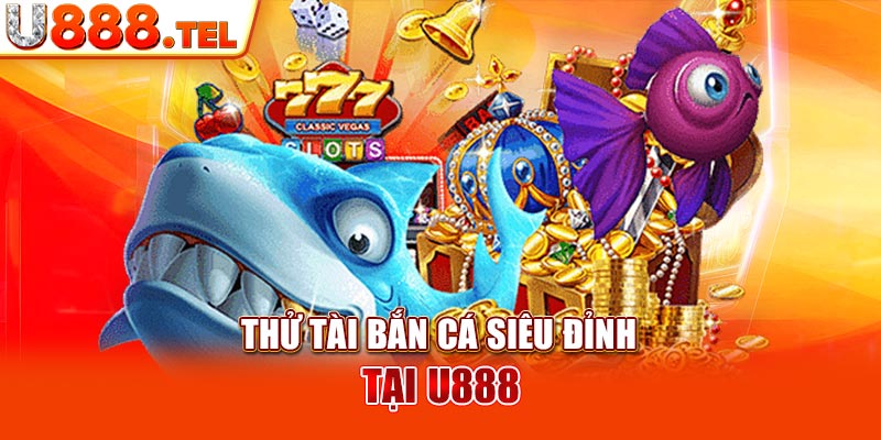 Thử tài bắn cá siêu đỉnh tại U888