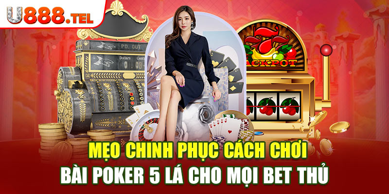 Mẹo chinh phục cách chơi bài poker 5 lá cho mọi bet thủ